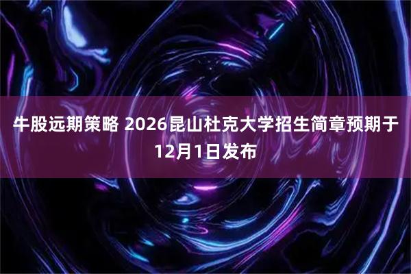 牛股远期策略 2026昆山杜克大学招生简章预期于12月1日发布