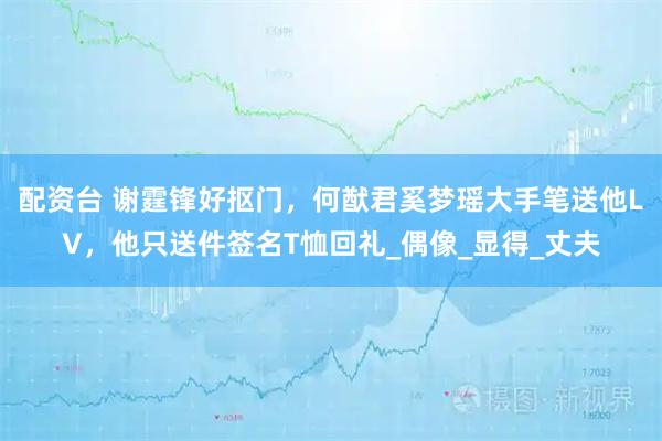 配资台 谢霆锋好抠门，何猷君奚梦瑶大手笔送他LV，他只送件签名T恤回礼_偶像_显得_丈夫