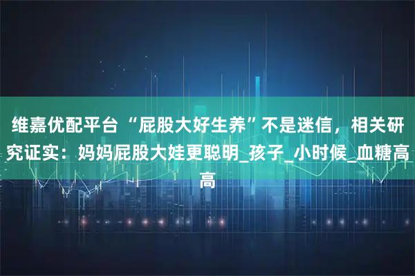 维嘉优配平台 “屁股大好生养”不是迷信,相关研究证实:妈妈屁股大娃更聪明_孩子_小时候_血糖高