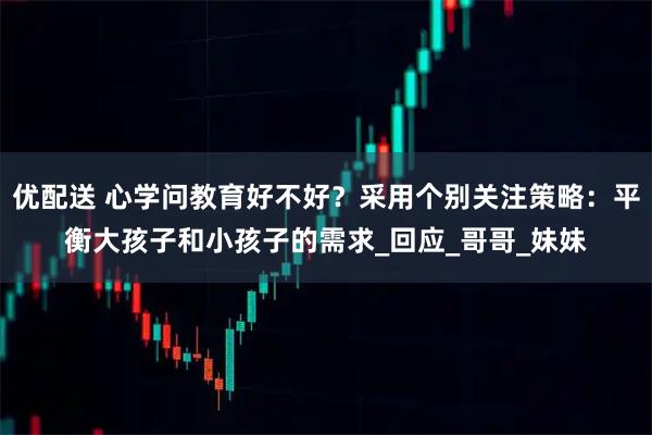 优配送 心学问教育好不好？采用个别关注策略：平衡大孩子和小孩子的需求_回应_哥哥_妹妹