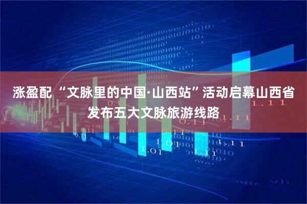 涨盈配 “文脉里的中国·山西站”活动启幕山西省发布五大文脉旅游线路