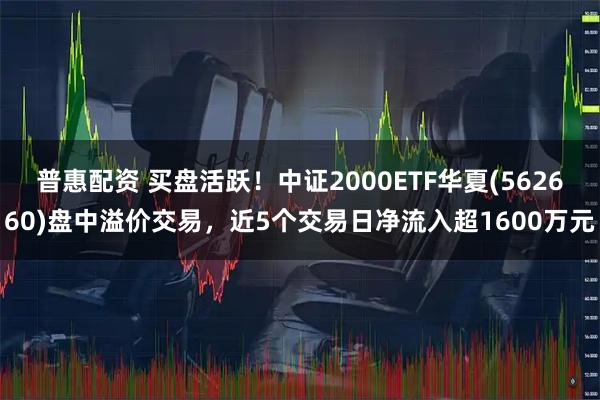 普惠配资 买盘活跃!中证2000ETF华夏(562660)盘中溢价交易,近5个交易日净流入超1600万元