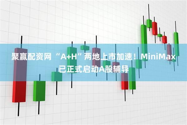 聚赢配资网 “A+H”两地上市加速!MiniMax已正式启动A股辅导