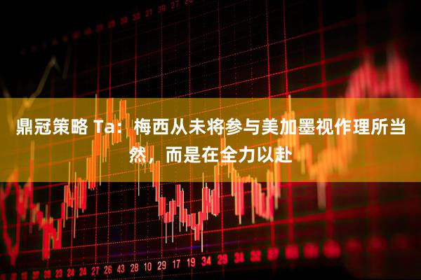 鼎冠策略 Ta:梅西从未将参与美加墨视作理所当然,而是在全力以赴