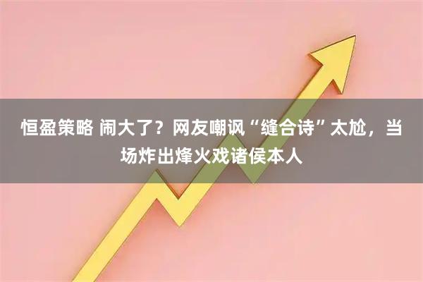 恒盈策略 闹大了？网友嘲讽“缝合诗”太尬，当场炸出烽火戏诸侯本人