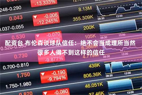 配资台 布伦森谈球队信任：绝不会当成理所当然 很多人得不到这样的信任