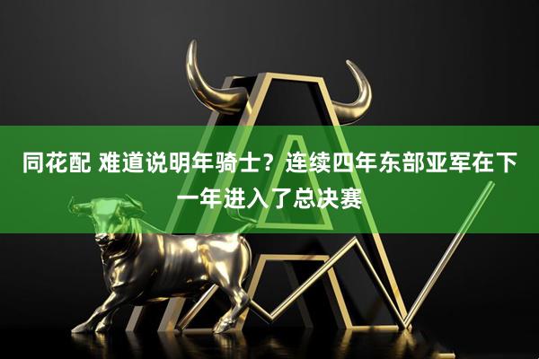 同花配 难道说明年骑士？连续四年东部亚军在下一年进入了总决赛